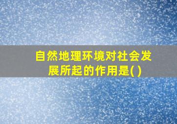 自然地理环境对社会发展所起的作用是( )